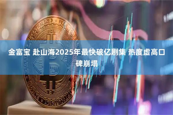 金富寶 赴山海2025年最快破億劇集 熱度虛高口碑崩塌