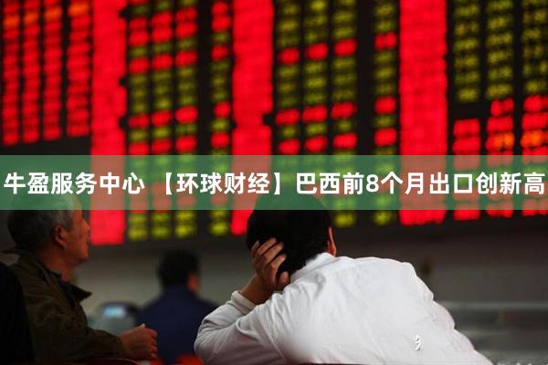 牛盈服務(wù)中心 【環(huán)球財經(jīng)】巴西前8個月出口創(chuàng)新高