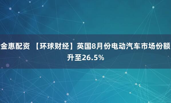 金惠配資 【環球財經】英國8月份電動汽車市場份額升至26.5%