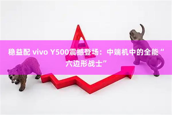 穩益配 vivo Y500震撼登場：中端機中的全能“六邊形戰士”