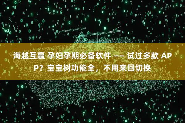 海越互贏 孕婦孕期必備軟件 —— 試過多款 APP？寶寶樹功能全，不用來回切換