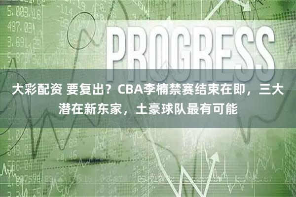 大彩配資 要復出？CBA李楠禁賽結束在即，三大潛在新東家，土豪球隊最有可能