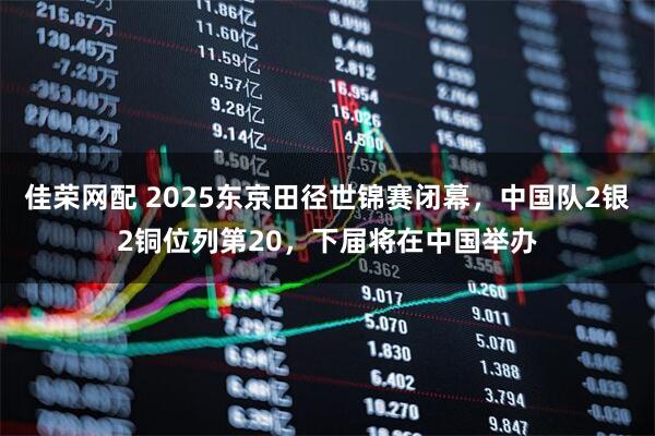 佳榮網(wǎng)配 2025東京田徑世錦賽閉幕，中國(guó)隊(duì)2銀2銅位列第20，下屆將在中國(guó)舉辦