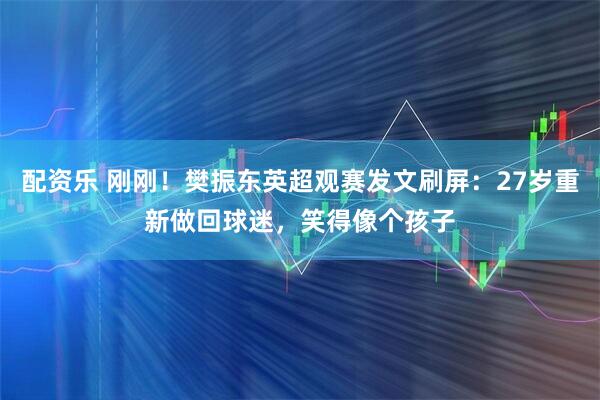 配資樂 剛剛！樊振東英超觀賽發文刷屏：27歲重新做回球迷，笑得像個孩子