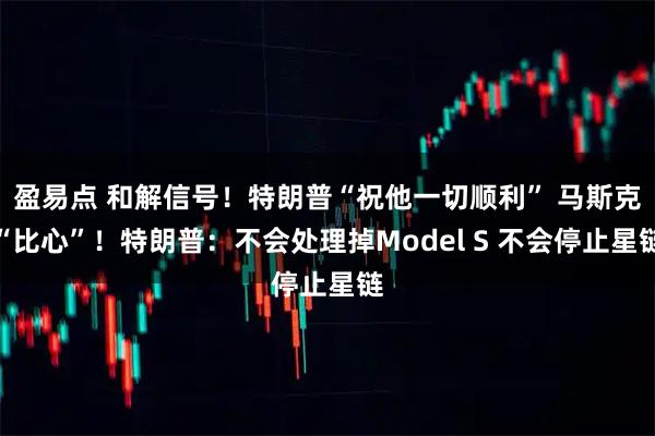 盈易點 和解信號！特朗普“祝他一切順利” 馬斯克“比心”！特朗普：不會處理掉Model S 不會停止星鏈