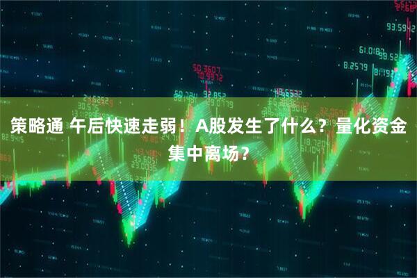 策略通 午后快速走弱！A股發生了什么？量化資金集中離場？