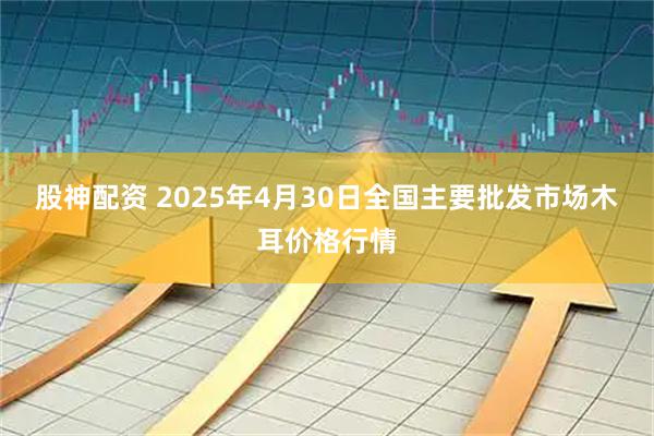 股神配資 2025年4月30日全國主要批發市場木耳價格行情