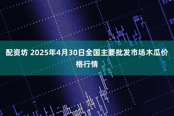 配資坊 2025年4月30日全國主要批發市場木瓜價格行情