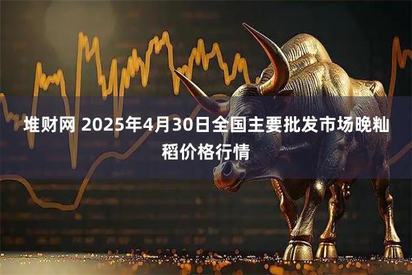 堆財網 2025年4月30日全國主要批發市場晚秈稻價格行情