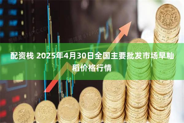 配資棧 2025年4月30日全國主要批發市場早秈稻價格行情