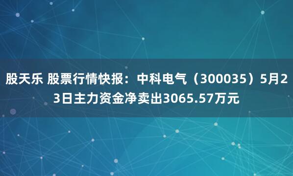 股天樂 股票行情快報：中科電氣（300035）5月23日主力資金凈賣出3065.57萬元