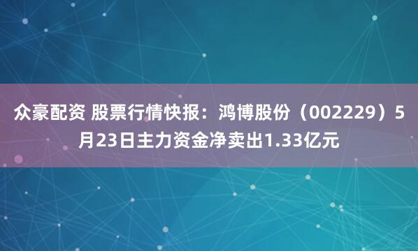 眾豪配資 股票行情快報：鴻博股份（002229）5月23日主力資金凈賣出1.33億元