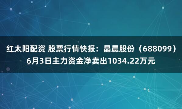 紅太陽配資 股票行情快報：晶晨股份（688099）6月3日主力資金凈賣出1034.22萬元