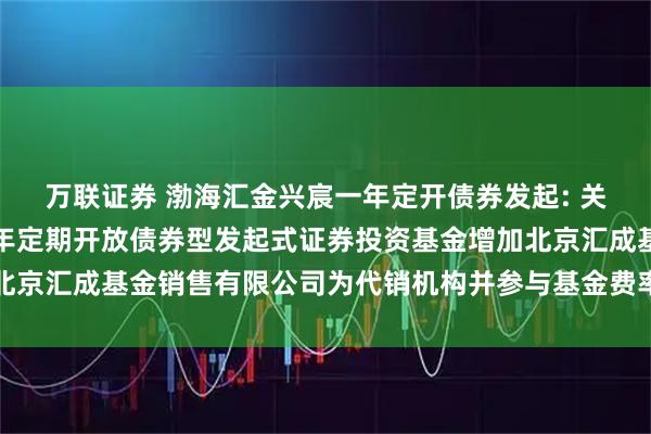 萬聯證券 渤海匯金興宸一年定開債券發起: 關于旗下渤海匯金興宸一年定期開放債券型發起式證券投資基金增加北京匯成基金銷售有限公司為代銷機構并參與基金費率優惠活動的公告