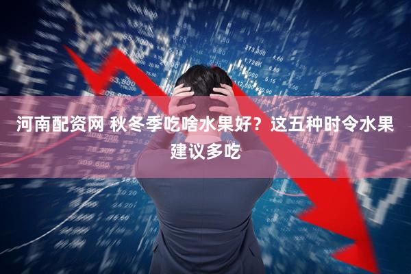 河南配資網 秋冬季吃啥水果好？這五種時令水果建議多吃