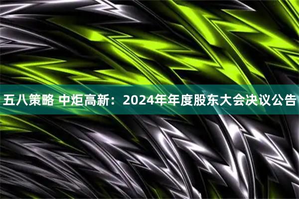 五八策略 中炬高新：2024年年度股東大會決議公告